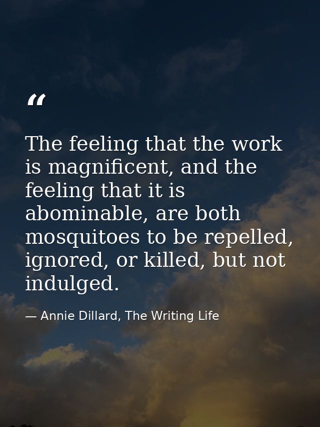 The feeling that the work is magnificent, and the feeling that it is abominable, are both mosquitoes to be repelled, ign — Annie Dillard, The Writing Life