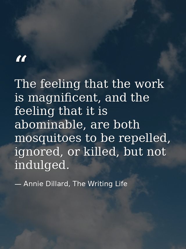 The feeling that the work is magnificent, and the feeling that it is abominable, are both mosquitoes to be repelled, ign — Annie Dillard, The Writing Life