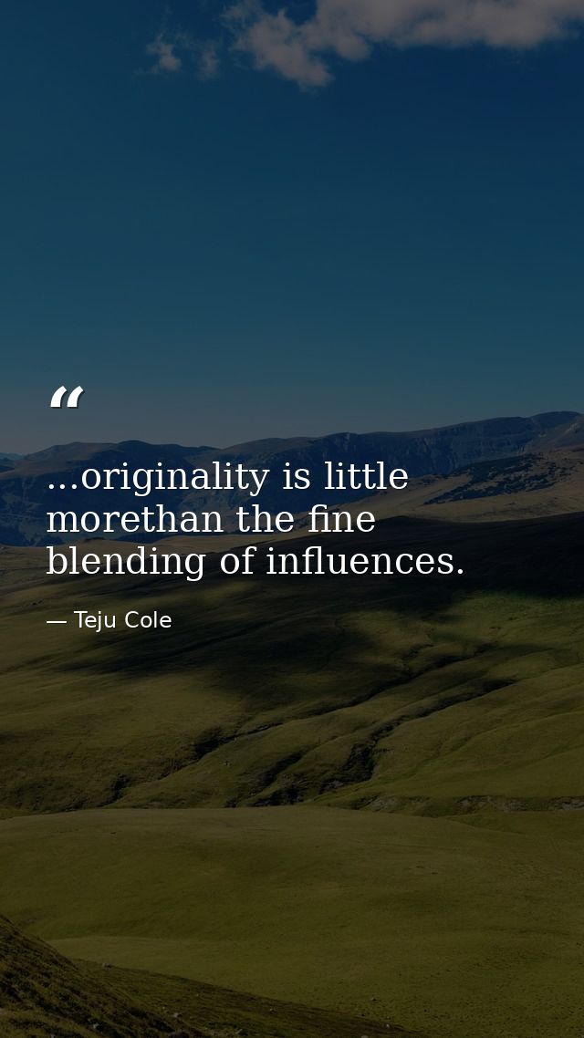 ...originality is little morethan the fine blending of influences. — Teju Cole
