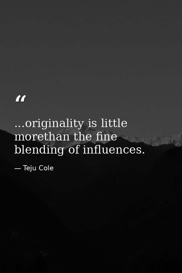 ...originality is little morethan the fine blending of influences. — Teju Cole