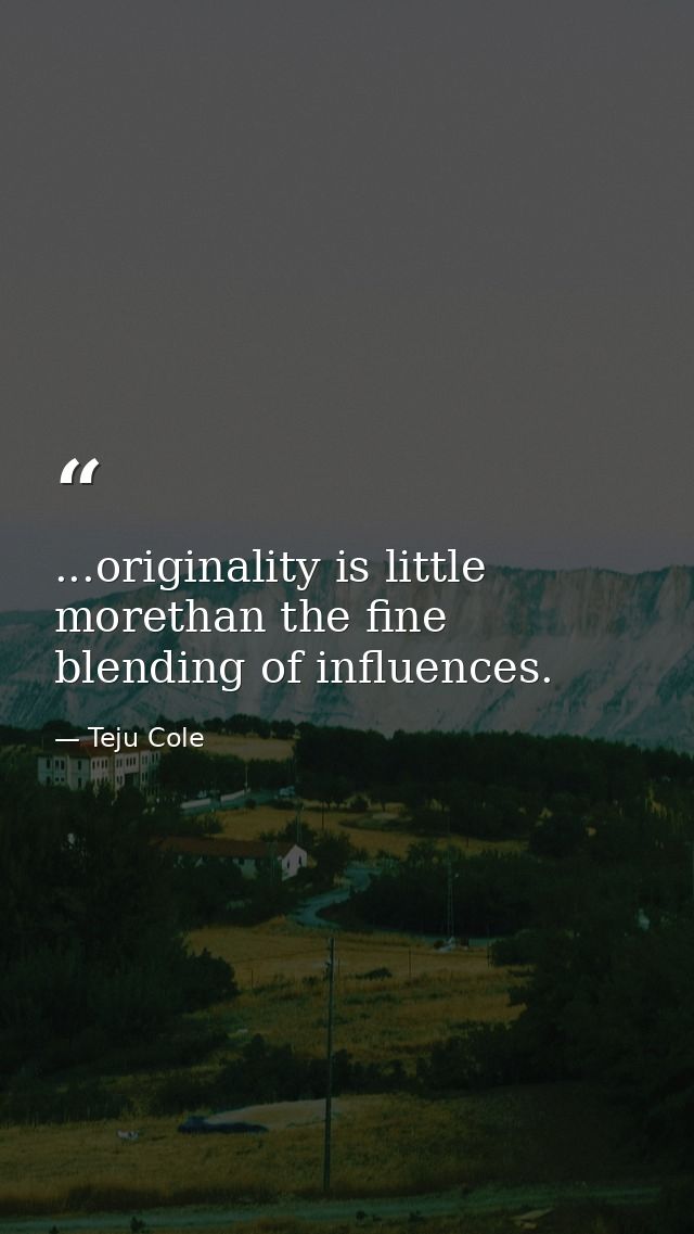 ...originality is little morethan the fine blending of influences. — Teju Cole