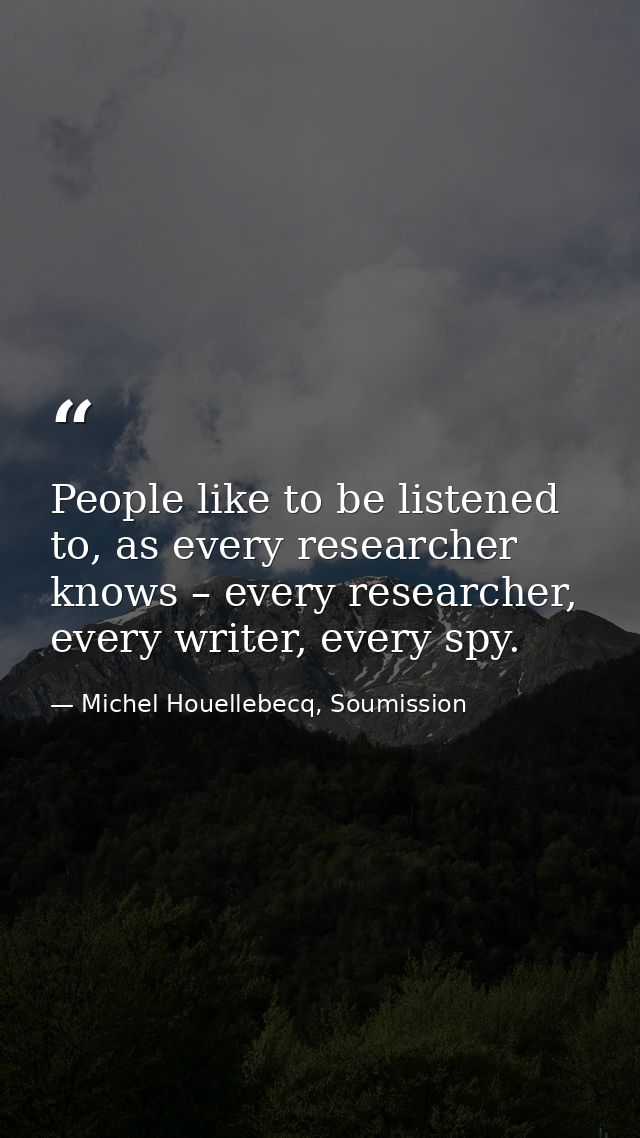 People like to be listened to, as every researcher knows – every researcher, every writer, every spy. — Michel Houellebecq, Soumission
