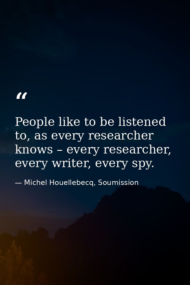 People like to be listened to, as every researcher knows – every researcher, every writer, every spy. — Michel Houellebecq, Soumission