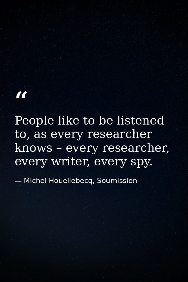 People like to be listened to, as every researcher knows – every researcher, every writer, every spy. — Michel Houellebecq, Soumission