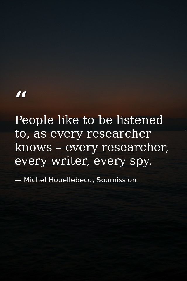 People like to be listened to, as every researcher knows – every researcher, every writer, every spy. — Michel Houellebecq, Soumission