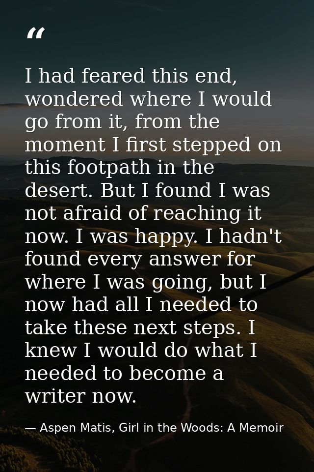 I had feared this end, wondered where I would go from it, from the moment I first stepped on this footpath in the desert — Aspen Matis, Girl in the Woods: A Memoir