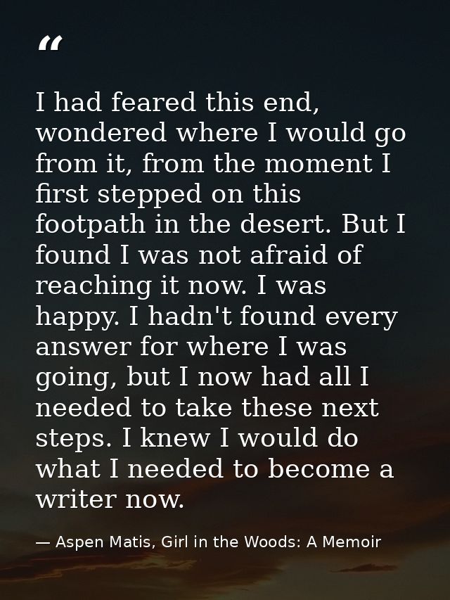 I had feared this end, wondered where I would go from it, from the moment I first stepped on this footpath in the desert — Aspen Matis, Girl in the Woods: A Memoir