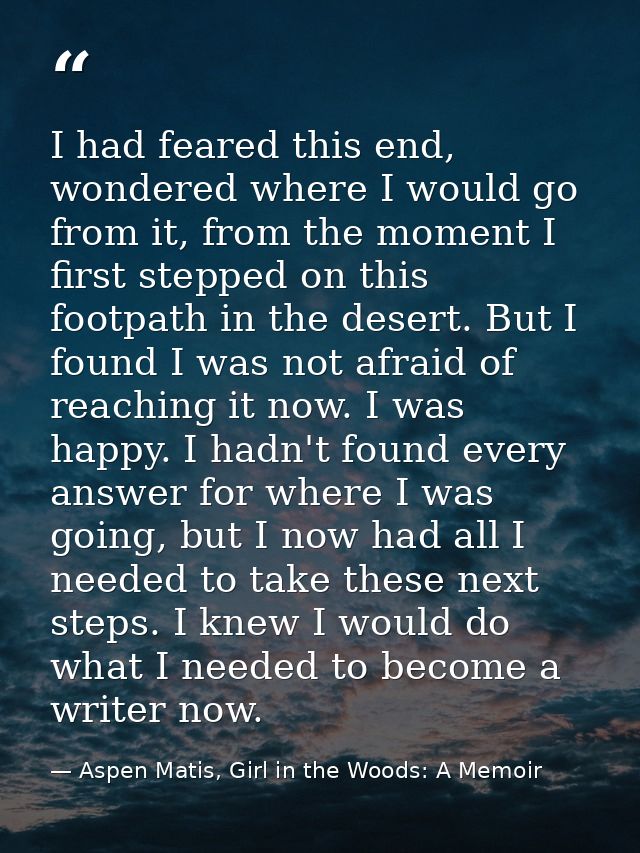 I had feared this end, wondered where I would go from it, from the moment I first stepped on this footpath in the desert — Aspen Matis, Girl in the Woods: A Memoir