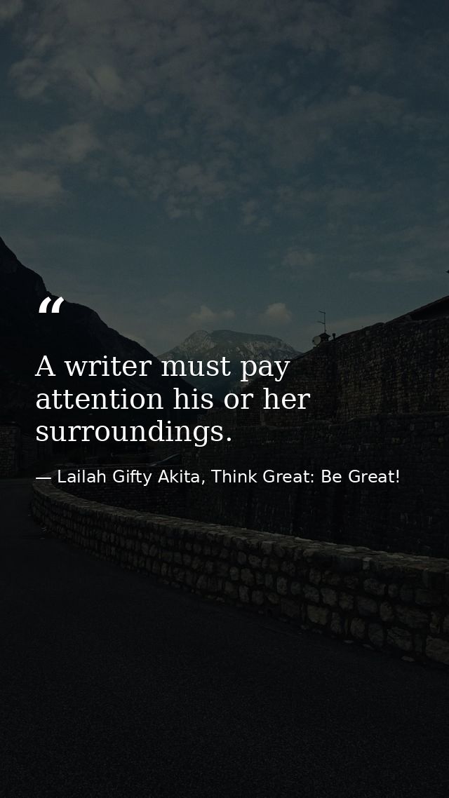 A writer must pay attention his or her surroundings. — Lailah Gifty Akita, Think Great: Be Great!
