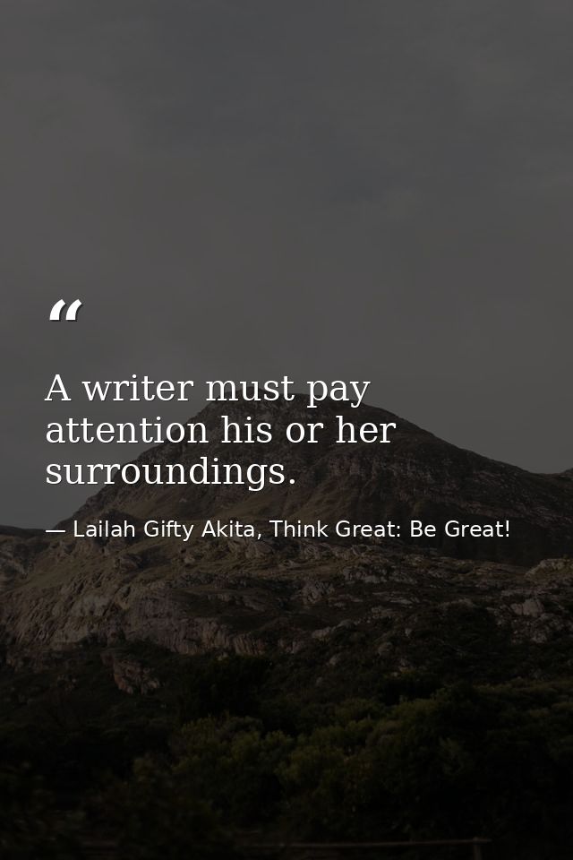 A writer must pay attention his or her surroundings. — Lailah Gifty Akita, Think Great: Be Great!