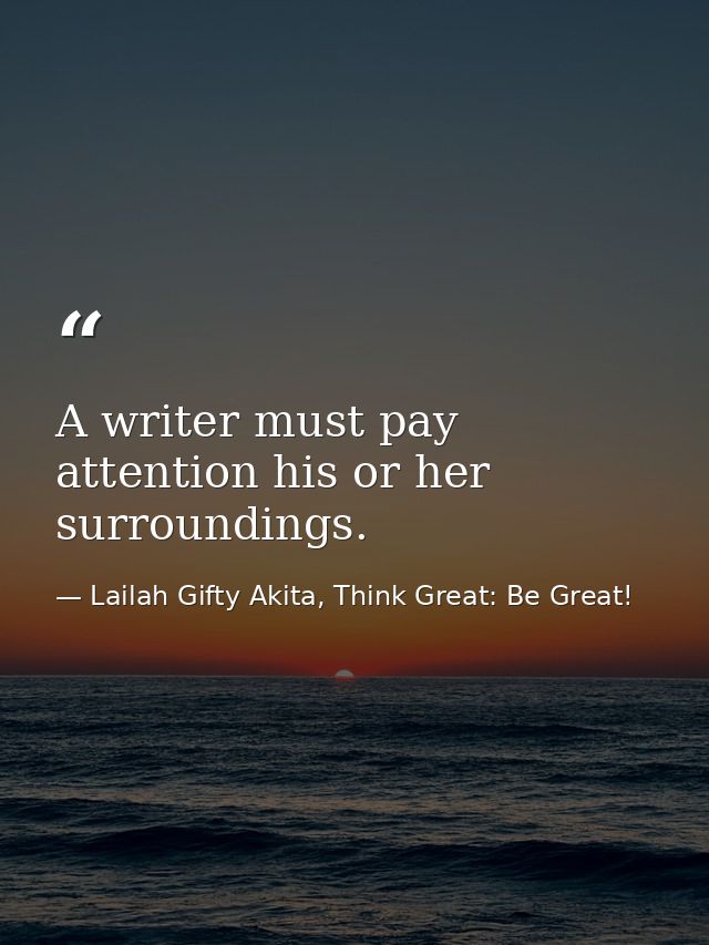 A writer must pay attention his or her surroundings. — Lailah Gifty Akita, Think Great: Be Great!