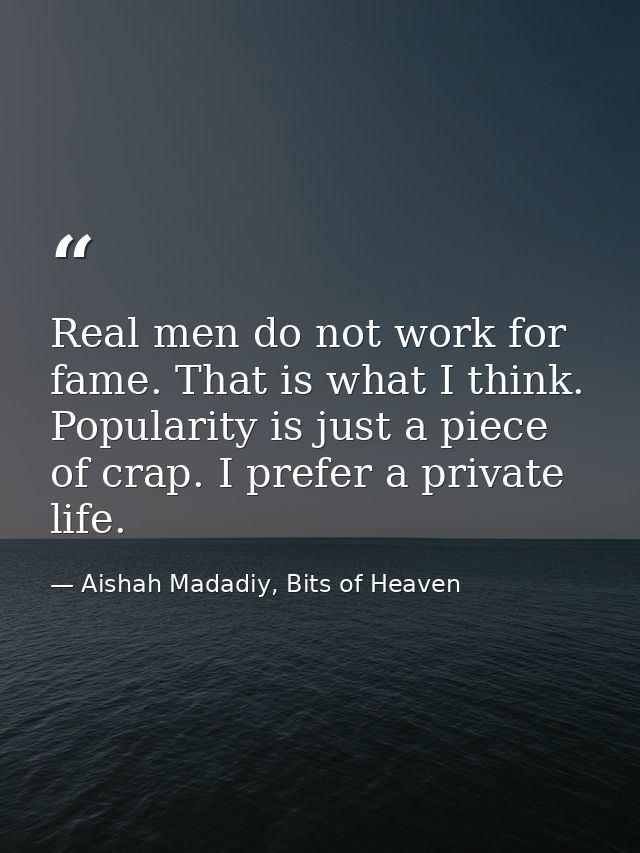Real men do not work for fame. That is what I think. Popularity is just a piece of crap. I prefer a private life. — Aishah Madadiy, Bits of Heaven