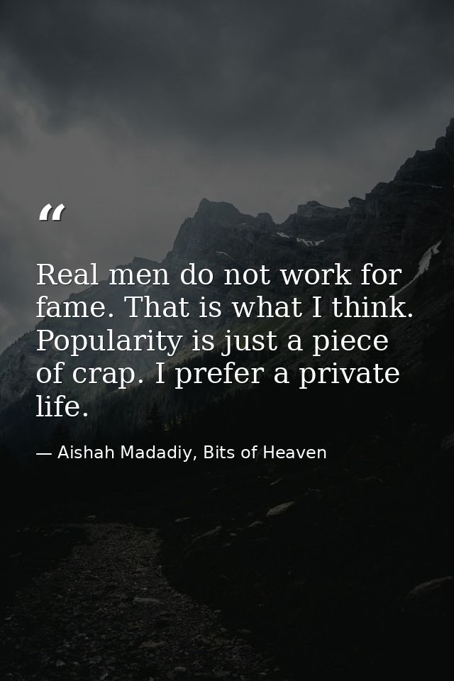 Real men do not work for fame. That is what I think. Popularity is just a piece of crap. I prefer a private life. — Aishah Madadiy, Bits of Heaven