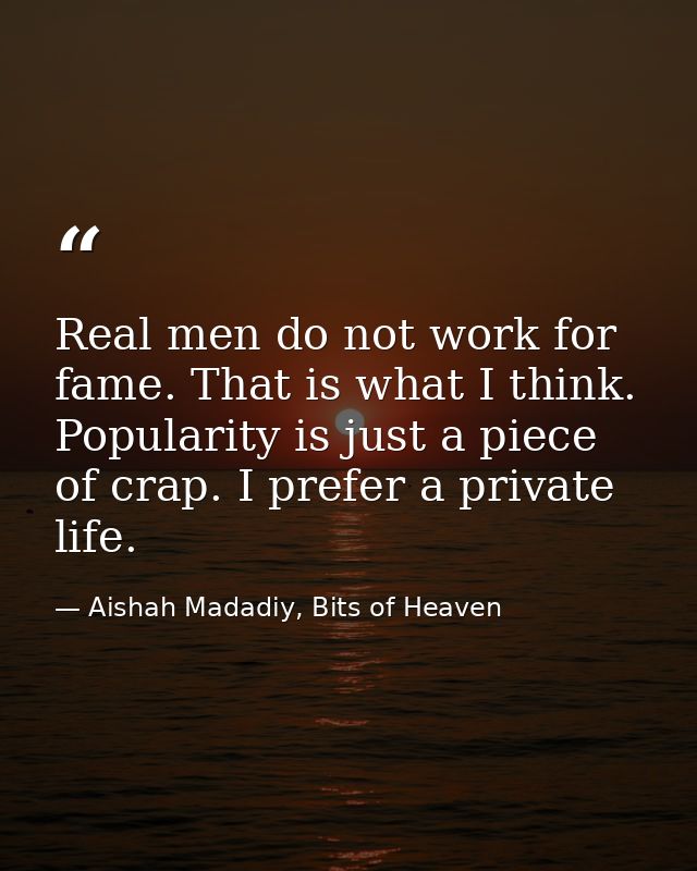 Real men do not work for fame. That is what I think. Popularity is just a piece of crap. I prefer a private life. — Aishah Madadiy, Bits of Heaven
