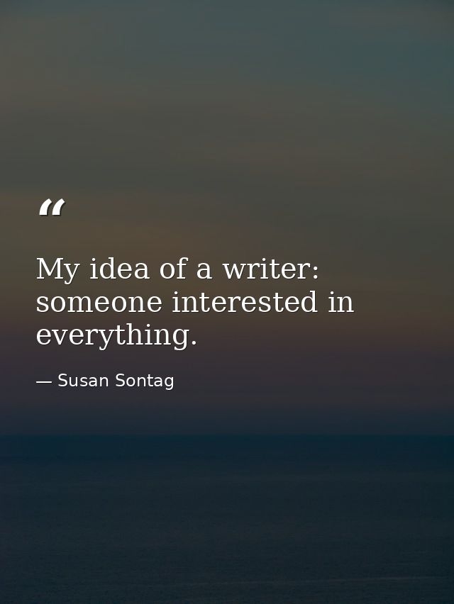My idea of a writer: someone interested in everything. — Susan Sontag