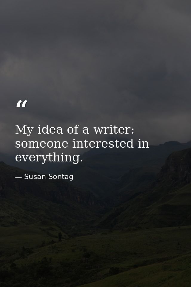 My idea of a writer: someone interested in everything. — Susan Sontag