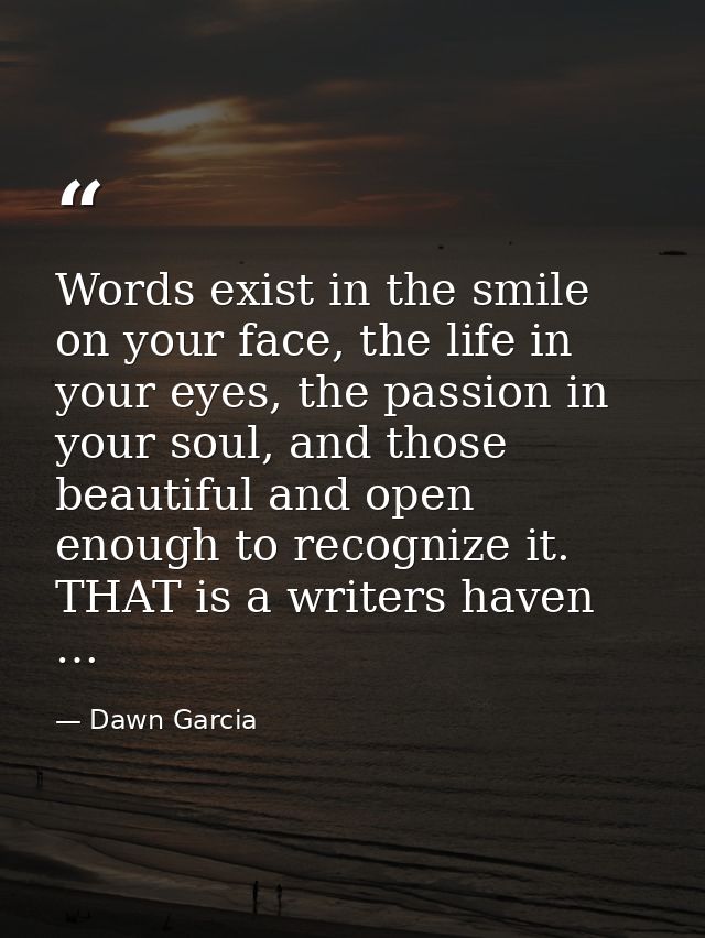 Words exist in the smile on your face, the life in your eyes, the passion in your soul, and those beautiful and open eno — Dawn Garcia