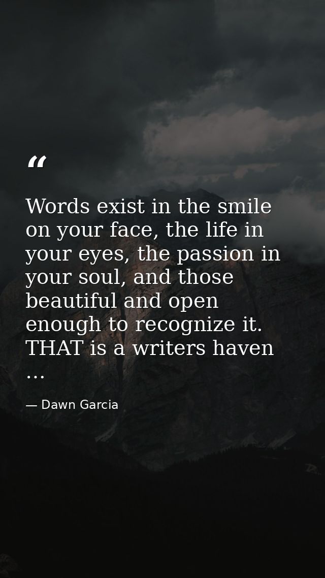 Words exist in the smile on your face, the life in your eyes, the passion in your soul, and those beautiful and open eno — Dawn Garcia