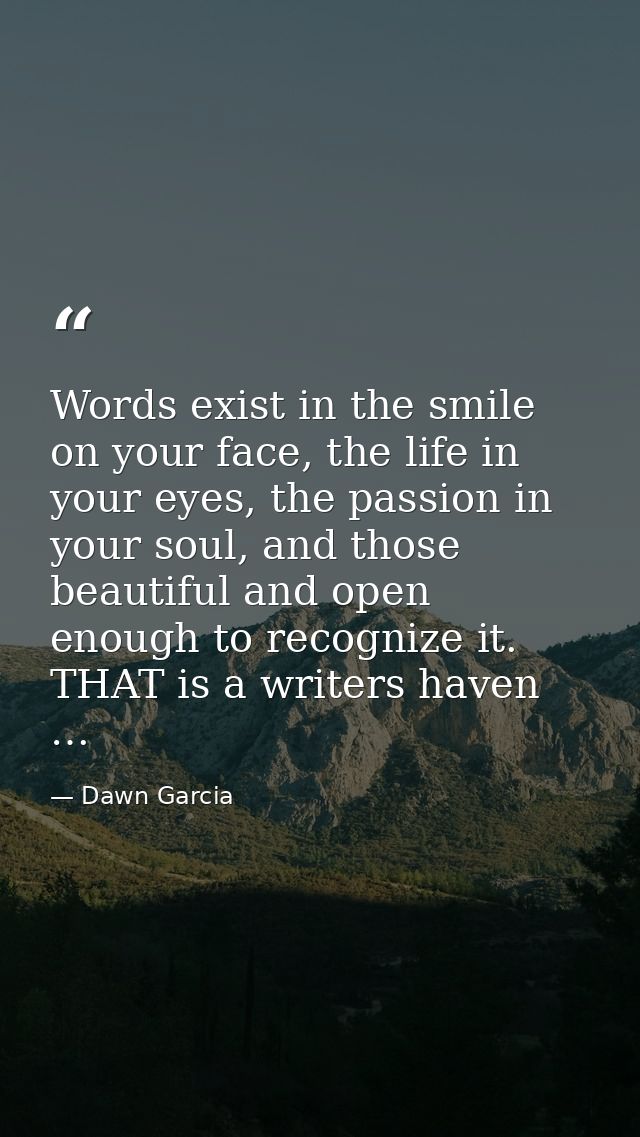 Words exist in the smile on your face, the life in your eyes, the passion in your soul, and those beautiful and open eno — Dawn Garcia