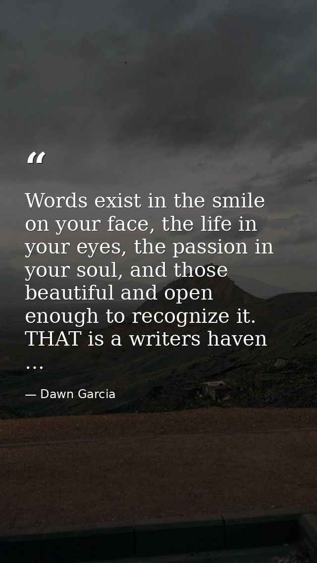 Words exist in the smile on your face, the life in your eyes, the passion in your soul, and those beautiful and open eno — Dawn Garcia