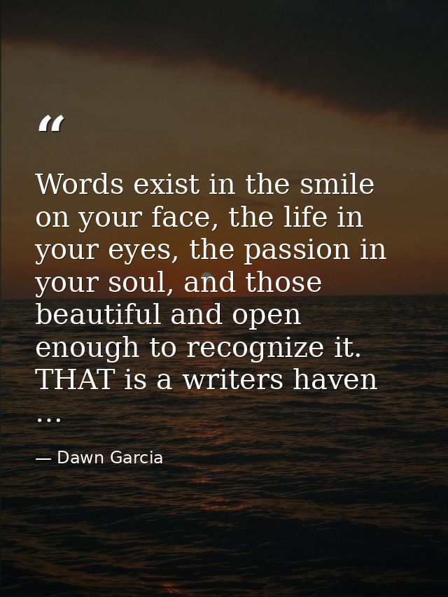 Words exist in the smile on your face, the life in your eyes, the passion in your soul, and those beautiful and open eno — Dawn Garcia