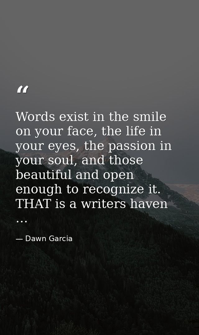 Words exist in the smile on your face, the life in your eyes, the passion in your soul, and those beautiful and open eno — Dawn Garcia