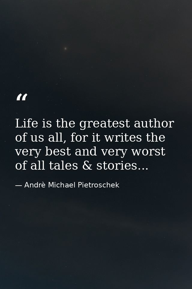 Life is the greatest author of us all, for it writes the very best and very worst of all tales & stories... — Andrè Michael Pietroschek