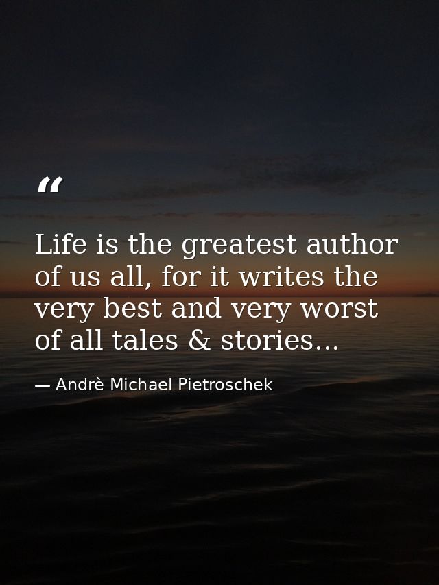 Life is the greatest author of us all, for it writes the very best and very worst of all tales & stories... — Andrè Michael Pietroschek