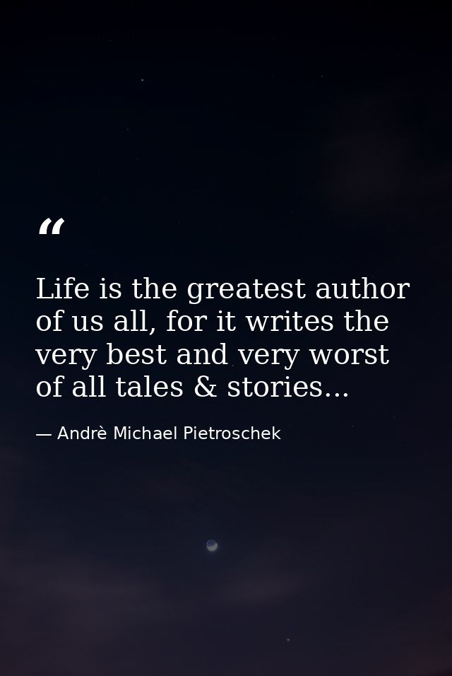 Life is the greatest author of us all, for it writes the very best and very worst of all tales & stories... — Andrè Michael Pietroschek