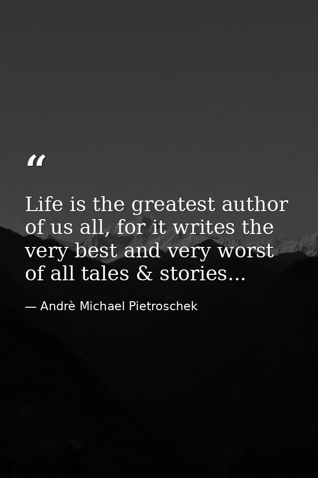 Life is the greatest author of us all, for it writes the very best and very worst of all tales & stories... — Andrè Michael Pietroschek