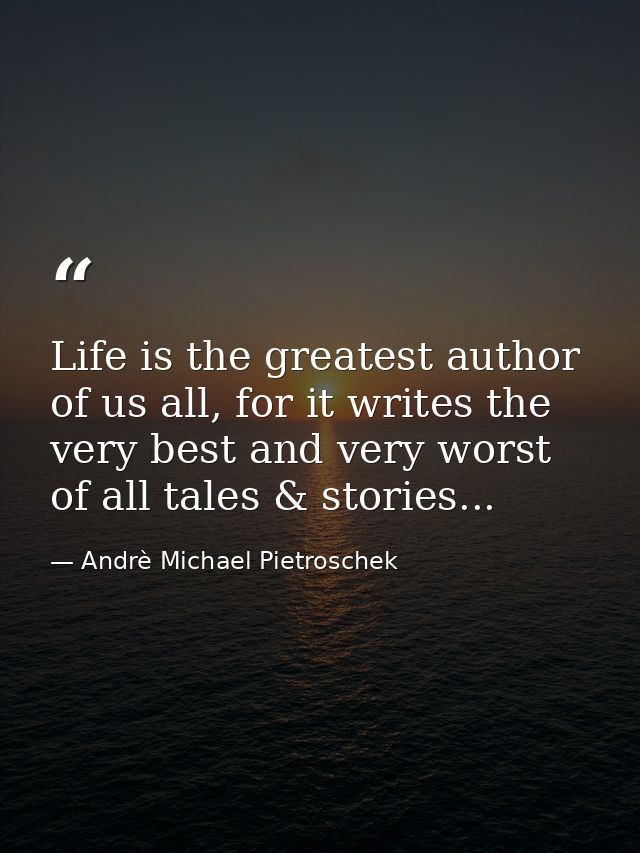 Life is the greatest author of us all, for it writes the very best and very worst of all tales & stories... — Andrè Michael Pietroschek