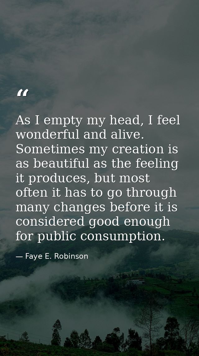 As I empty my head, I feel wonderful and alive. Sometimes my creation is as beautiful as the feeling it produces, but mo — Faye E. Robinson
