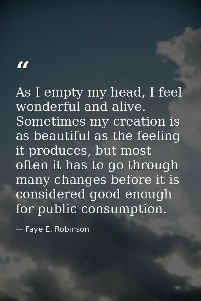 As I empty my head, I feel wonderful and alive. Sometimes my creation is as beautiful as the feeling it produces, but mo — Faye E. Robinson