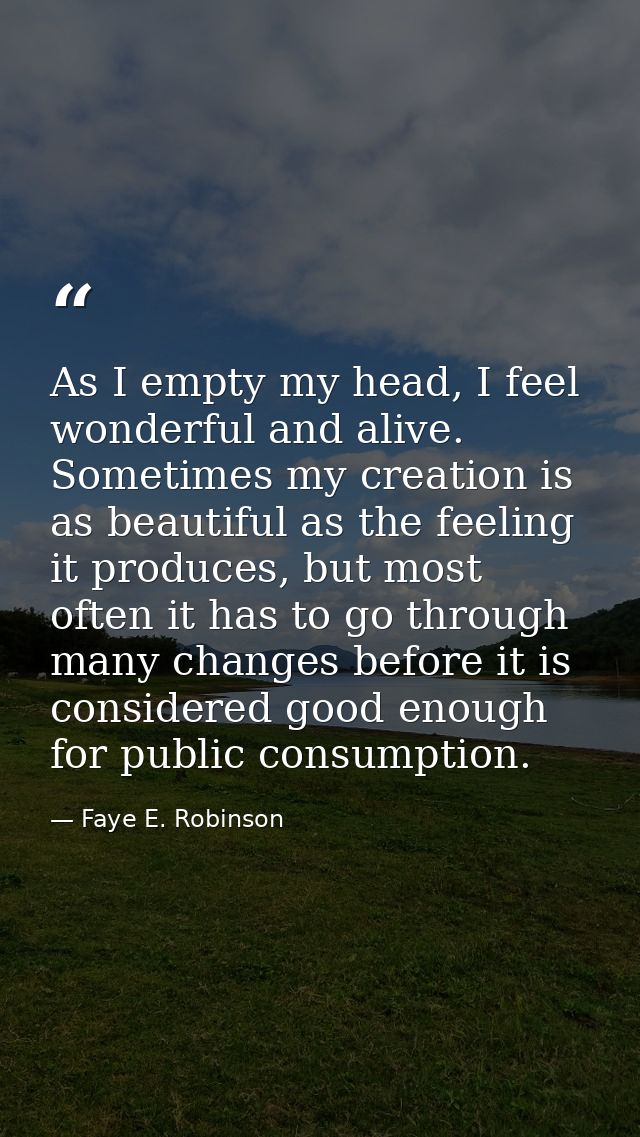 As I empty my head, I feel wonderful and alive. Sometimes my creation is as beautiful as the feeling it produces, but mo — Faye E. Robinson