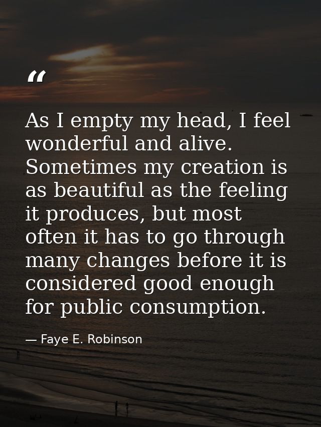 As I empty my head, I feel wonderful and alive. Sometimes my creation is as beautiful as the feeling it produces, but mo — Faye E. Robinson