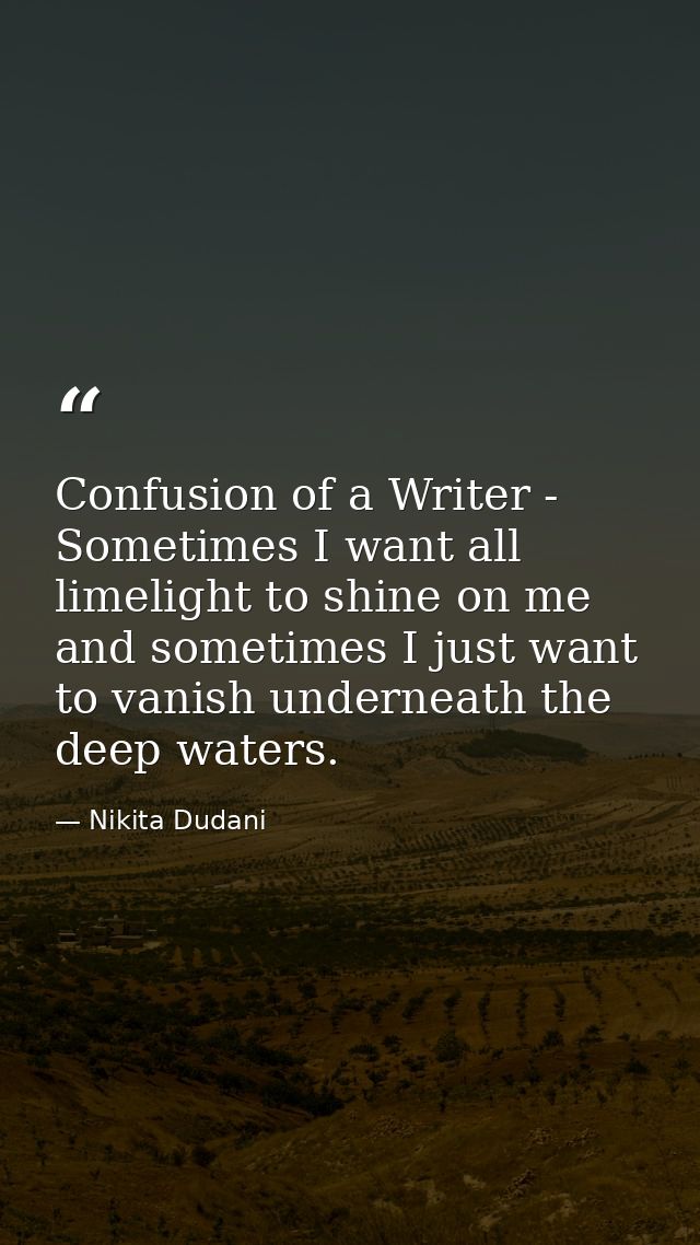 Confusion of a Writer - Sometimes I want all limelight to shine on me and sometimes I just want to vanish underneath the — Nikita Dudani