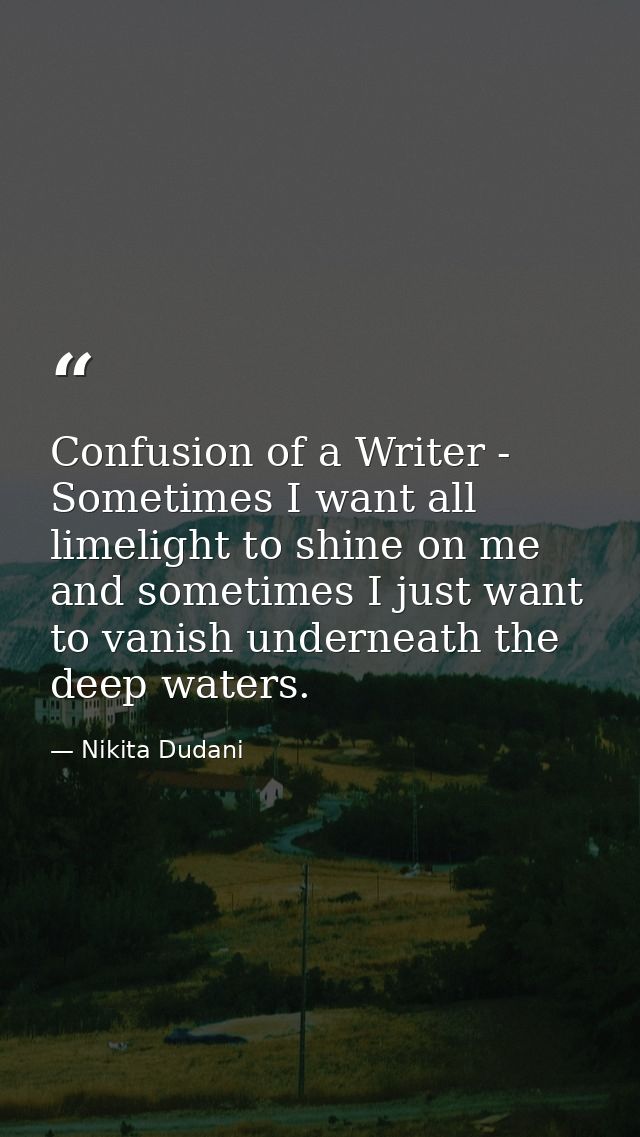Confusion of a Writer - Sometimes I want all limelight to shine on me and sometimes I just want to vanish underneath the — Nikita Dudani