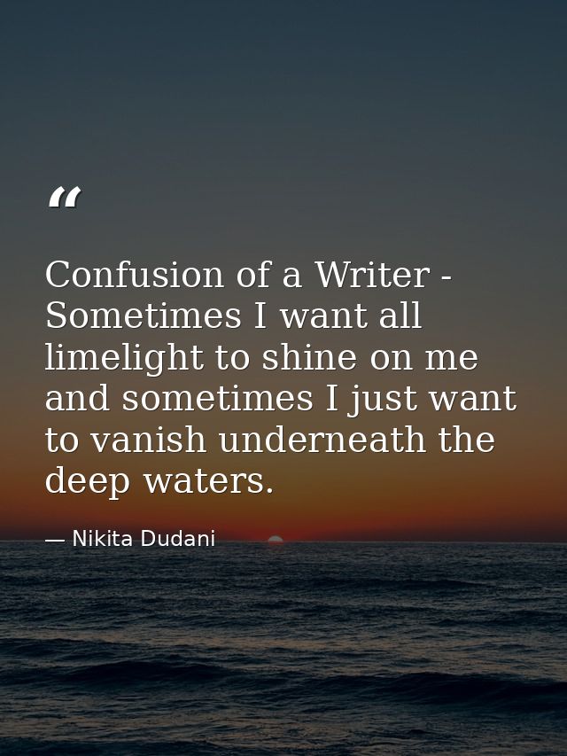 Confusion of a Writer - Sometimes I want all limelight to shine on me and sometimes I just want to vanish underneath the — Nikita Dudani