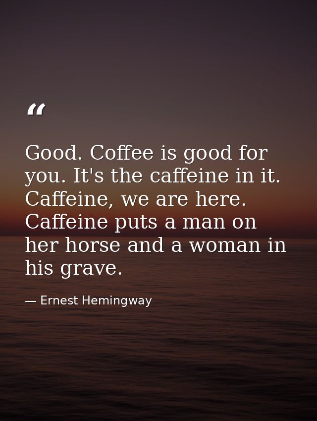 Good. Coffee is good for you. It's the caffeine in it. Caffeine, we are here. Caffeine puts a man on her horse and a wom — Ernest Hemingway