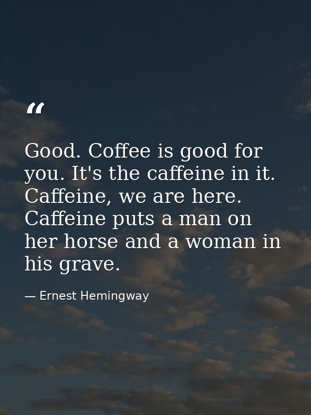 Good. Coffee is good for you. It's the caffeine in it. Caffeine, we are here. Caffeine puts a man on her horse and a wom — Ernest Hemingway