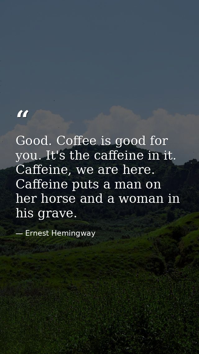 Good. Coffee is good for you. It's the caffeine in it. Caffeine, we are here. Caffeine puts a man on her horse and a wom — Ernest Hemingway