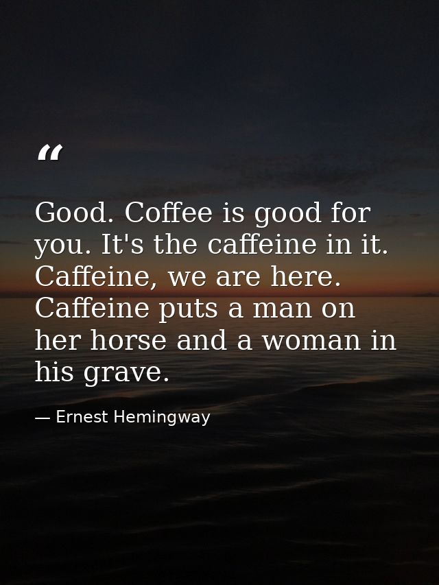Good. Coffee is good for you. It's the caffeine in it. Caffeine, we are here. Caffeine puts a man on her horse and a wom — Ernest Hemingway