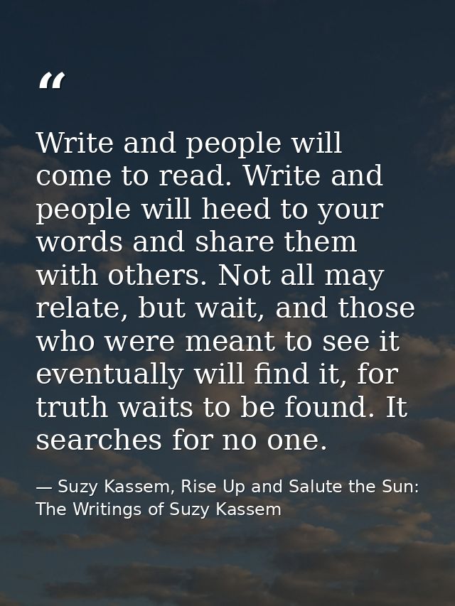 Write and people will come to read. Write and people will heed to your words and share them with others. Not all may rel — Suzy Kassem, Rise Up and Salute the Sun: The Writings of Suzy Kassem