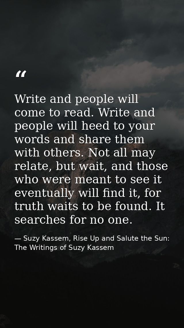 Write and people will come to read. Write and people will heed to your words and share them with others. Not all may rel — Suzy Kassem, Rise Up and Salute the Sun: The Writings of Suzy Kassem
