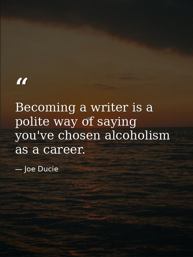 Becoming a writer is a polite way of saying you've chosen alcoholism as a career. — Joe Ducie