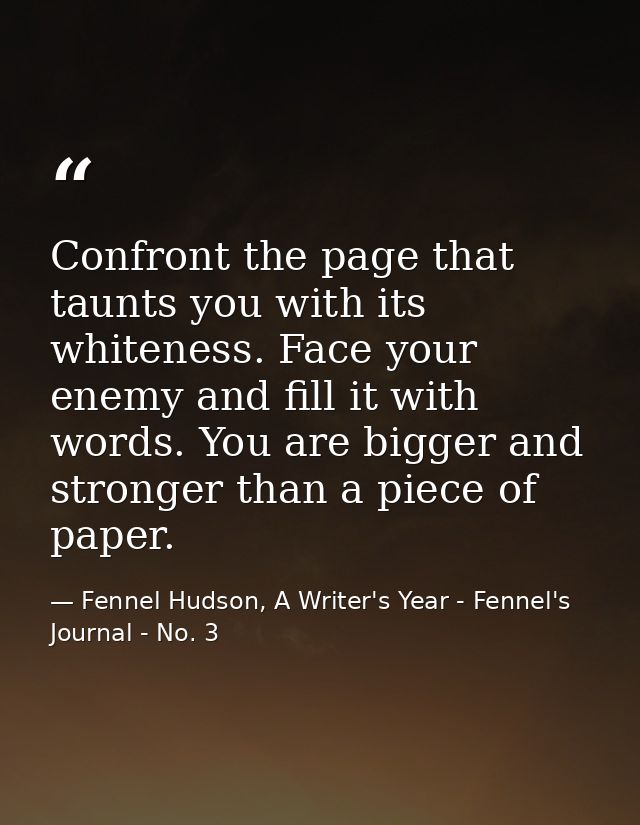 Confront the page that taunts you with its whiteness. Face your enemy and fill it with words. You are bigger and stronge — Fennel Hudson, A Writer's Year - Fennel's Journal - No. 3