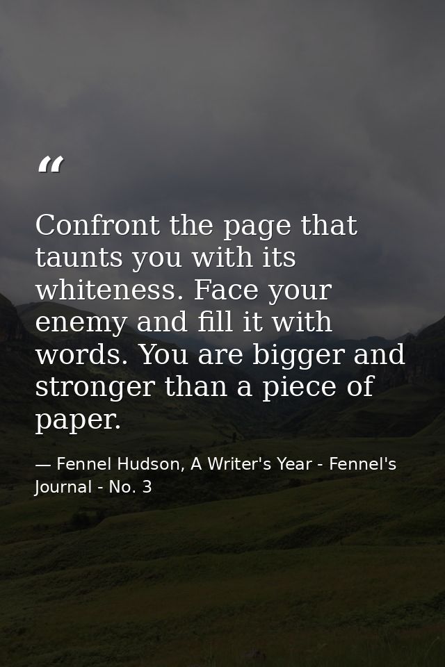 Confront the page that taunts you with its whiteness. Face your enemy and fill it with words. You are bigger and stronge — Fennel Hudson, A Writer's Year - Fennel's Journal - No. 3