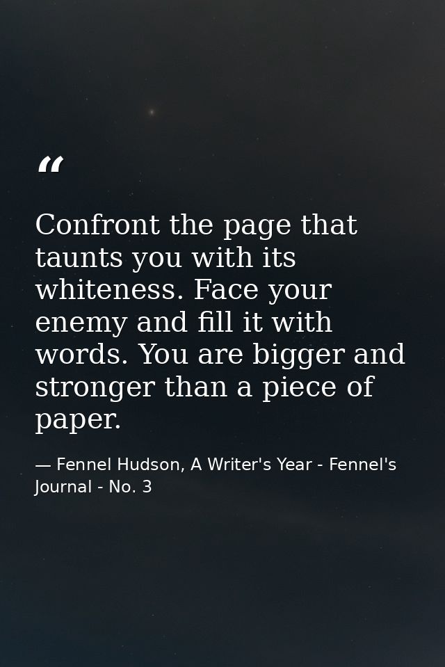 Confront the page that taunts you with its whiteness. Face your enemy and fill it with words. You are bigger and stronge — Fennel Hudson, A Writer's Year - Fennel's Journal - No. 3