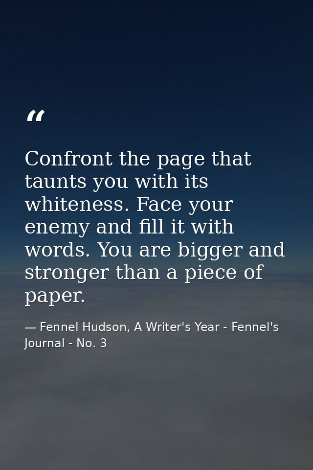 Confront the page that taunts you with its whiteness. Face your enemy and fill it with words. You are bigger and stronge — Fennel Hudson, A Writer's Year - Fennel's Journal - No. 3