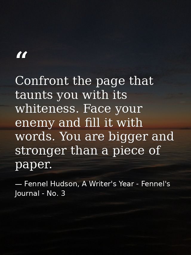 Confront the page that taunts you with its whiteness. Face your enemy and fill it with words. You are bigger and stronge — Fennel Hudson, A Writer's Year - Fennel's Journal - No. 3